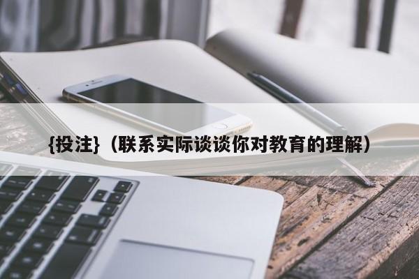 {投注}(联系实际谈谈你对教育的理解)